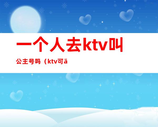 一个人去ktv叫公主号吗(ktv可以叫公主吗)