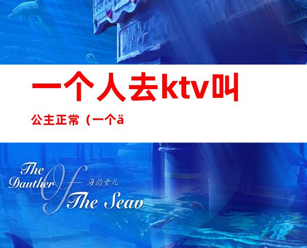一个人去ktv叫公主正常(一个人去ktv叫公主正常吗)