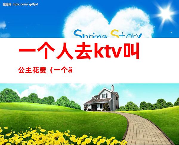 一个人去ktv叫公主花费(一个人去ktv叫公主)