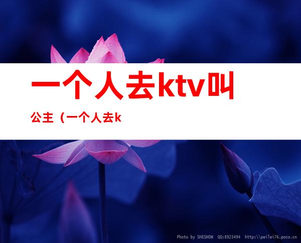 一个人去ktv叫公主(一个人去ktv叫公主不喝酒可以嘛)