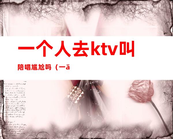 一个人去ktv叫陪唱尴尬吗(一个人找陪唱尴尬吗)