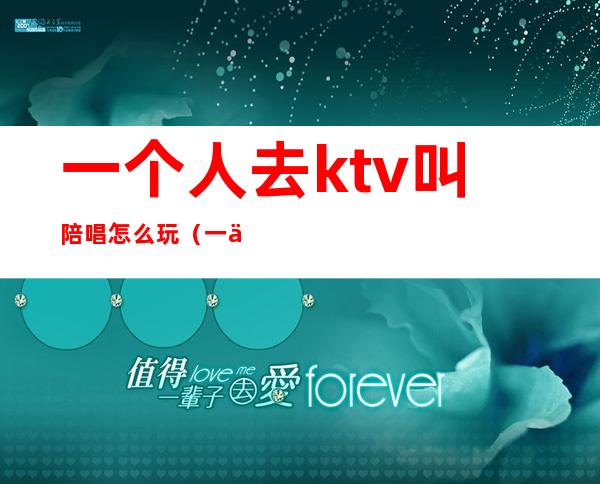 一个人去ktv叫陪唱怎么玩(一个人去ktv找陪唱可以吗)