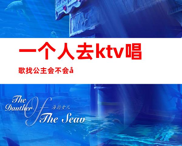 一个人去ktv唱歌找公主会不会尴尬(一个人可以去ktv唱歌点公主么)