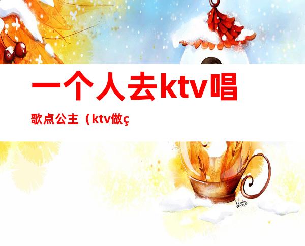 一个人去ktv唱歌点公主(ktv做点歌的公主)