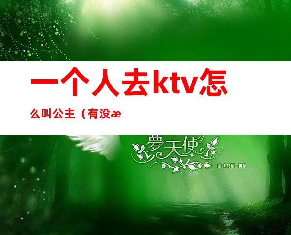 一个人去ktv怎么叫公主(有没有一个人去ktv叫公主的)