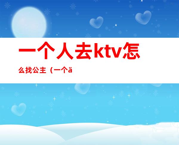 一个人去ktv怎么找公主(一个人去ktv怎么找公主)