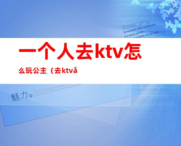 一个人去ktv怎么玩公主(去ktv和公主怎么玩)