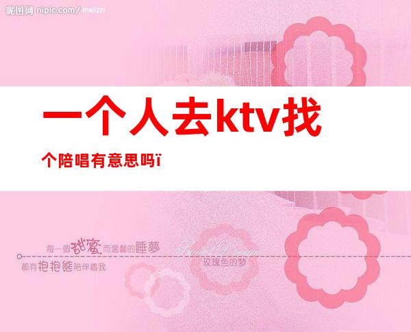 一个人去ktv找个陪唱有意思吗(ktv找陪唱是一人一个吗)