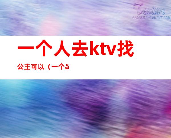 一个人去ktv找公主可以(一个人去KTV找公主怎么做)