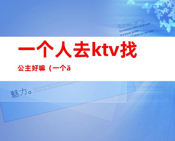 一个人去ktv找公主好嘛(一个人如何去ktv找公主)