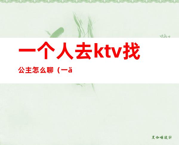 一个人去ktv找公主怎么聊(一个人去ktv找公主怎么聊天)
