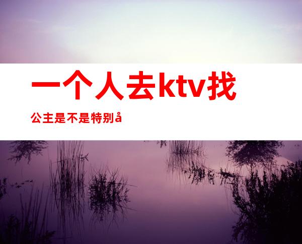 一个人去ktv找公主是不是特别傻()