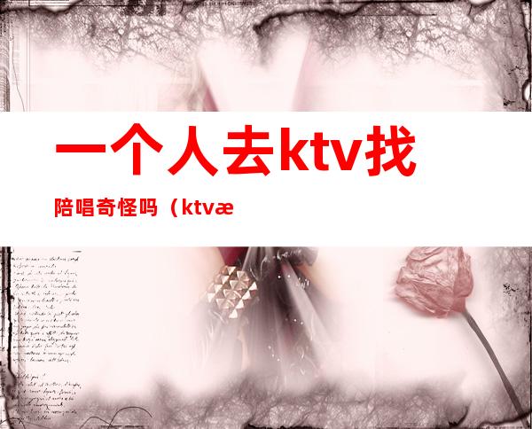 一个人去ktv找陪唱奇怪吗(ktv找陪唱正常吗)
