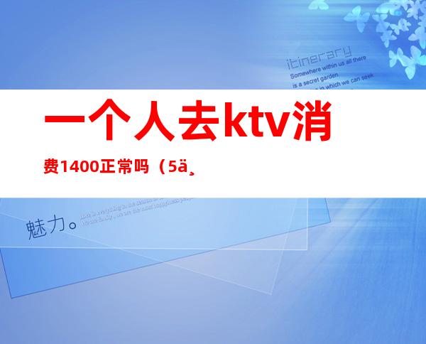 一个人去ktv消费1400正常吗(5个人ktv消费2000多正常么)