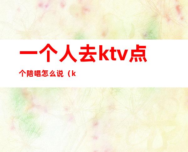 一个人去ktv点个陪唱怎么说(ktv怎么喊陪唱的)