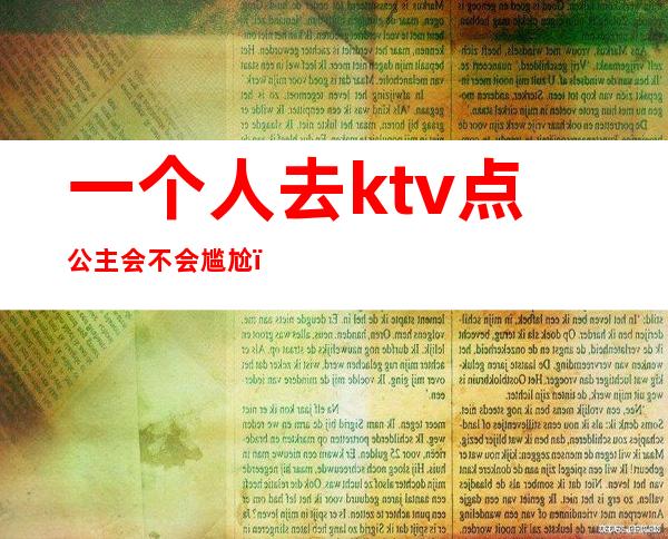 一个人去ktv点公主会不会尴尬(为什么都去ktv点公主是什么人)