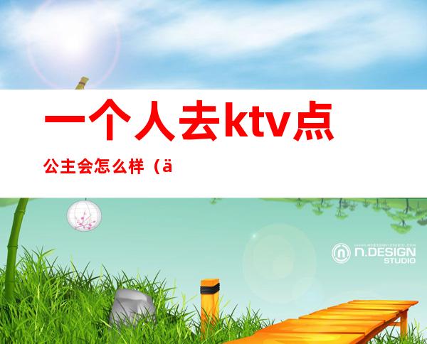 一个人去ktv点公主会怎么样(为什么都去ktv点公主是什么人)