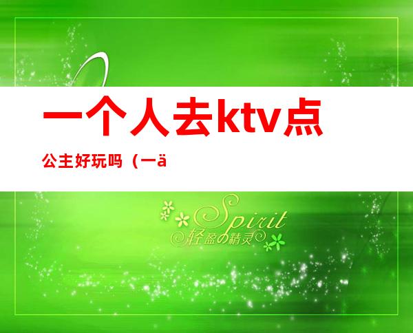 一个人去ktv点公主好玩吗(一个人去ktv怎么点公主)