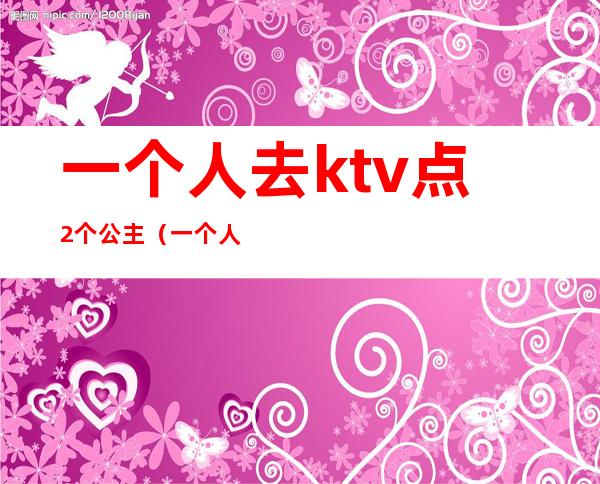 一个人去ktv点2个公主(一个人KTV点公主好玩吗)