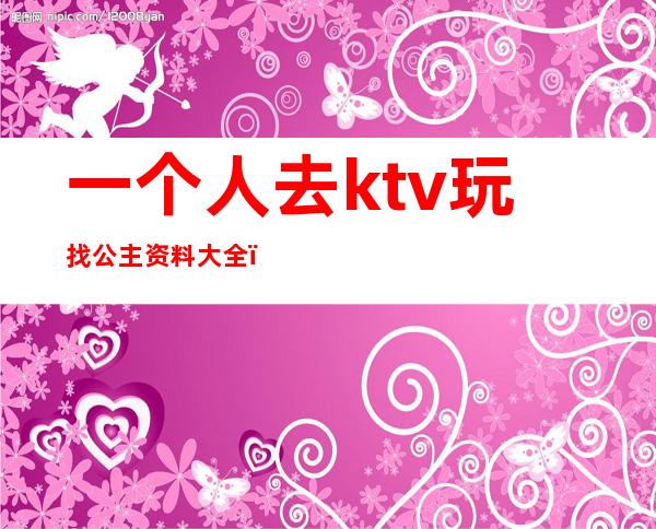一个人去ktv玩找公主资料大全(一个人去KTV找公主怎么做)