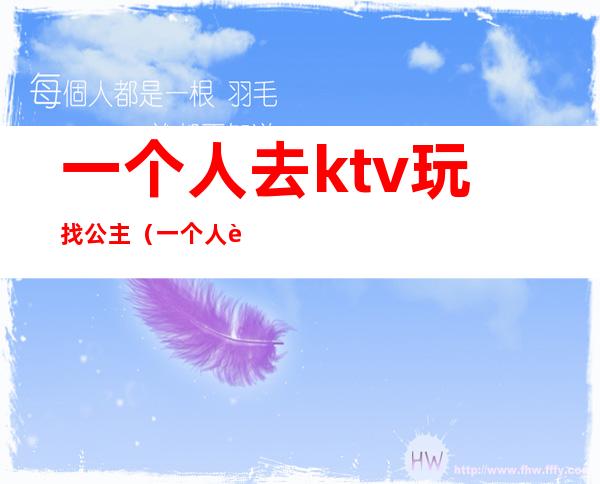 一个人去ktv玩找公主(一个人能去ktv叫公主)