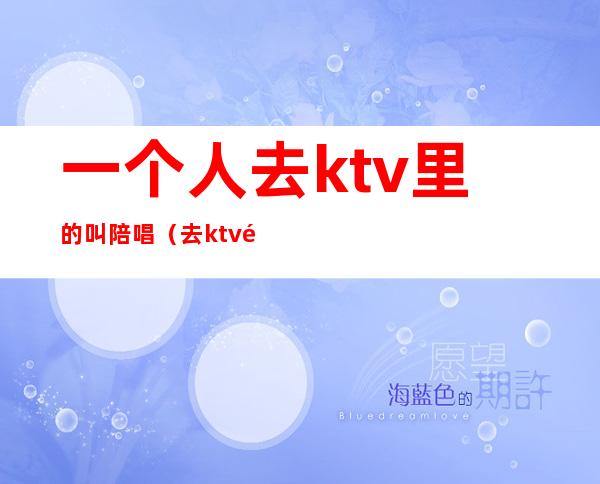 一个人去ktv里的叫陪唱（去ktv都会叫陪唱吗）