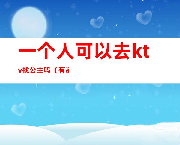 一个人可以去ktv找公主吗（有一个人去ktv找公主的吗）