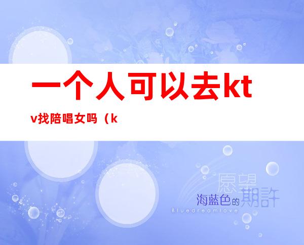 一个人可以去ktv找陪唱女吗(ktv陪唱的女孩能交往吗)