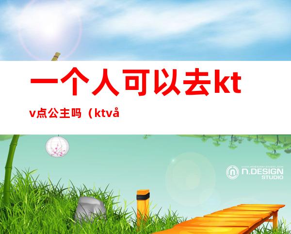 一个人可以去ktv点公主吗(ktv必须点公主吗)