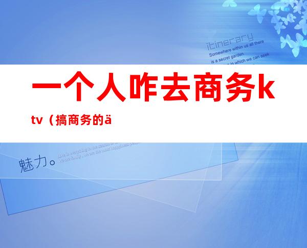 一个人咋去商务ktv(搞商务的人)
