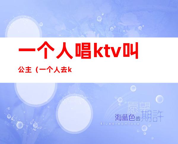 一个人唱ktv叫公主(一个人去ktv唱歌找公主)