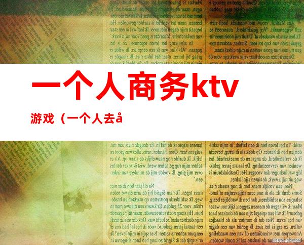 一个人商务ktv游戏(一个人去商务KTV怎么玩)