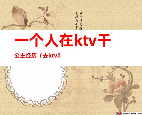 一个人在ktv干公主经历(去ktv当公主)