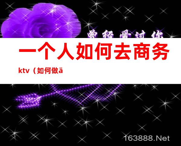 一个人如何去商务ktv（如何做一名合格的商务人员）