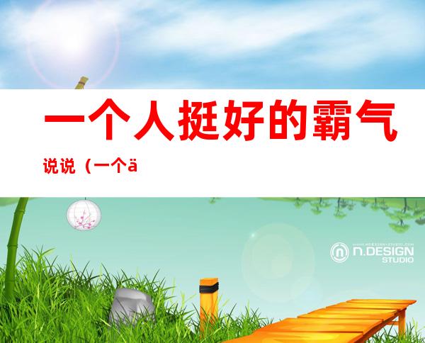 一个人挺好的霸气说说(一个人挺好的霸气说说简短)
