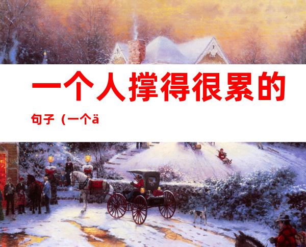 一个人撑得很累的句子(一个人撑得很累的句子,深夜勿看,容易哭!)