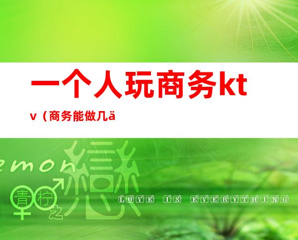 一个人玩商务ktv（商务能做几个人）
