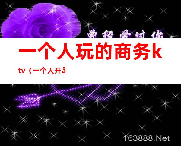 一个人玩的商务ktv（一个人开商务车）