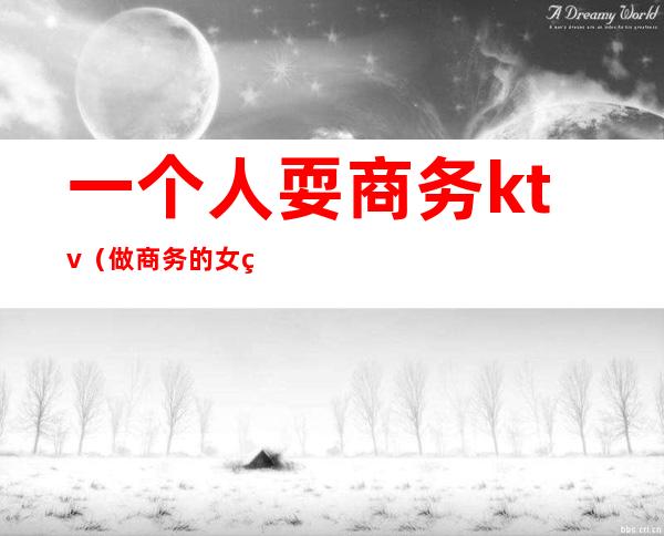 一个人耍商务ktv(做商务的女生)