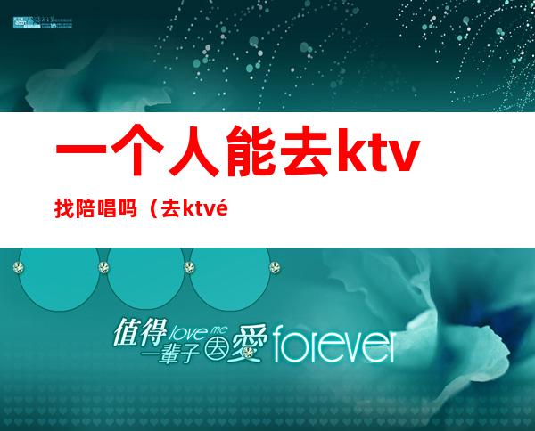 一个人能去ktv找陪唱吗(去ktv都会叫陪唱吗)
