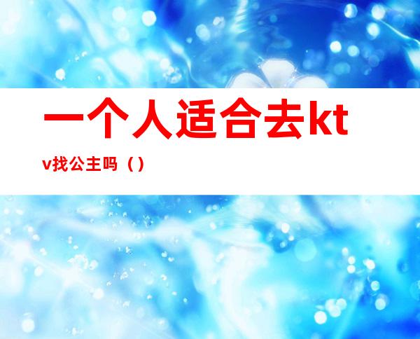 一个人适合去ktv找公主吗()