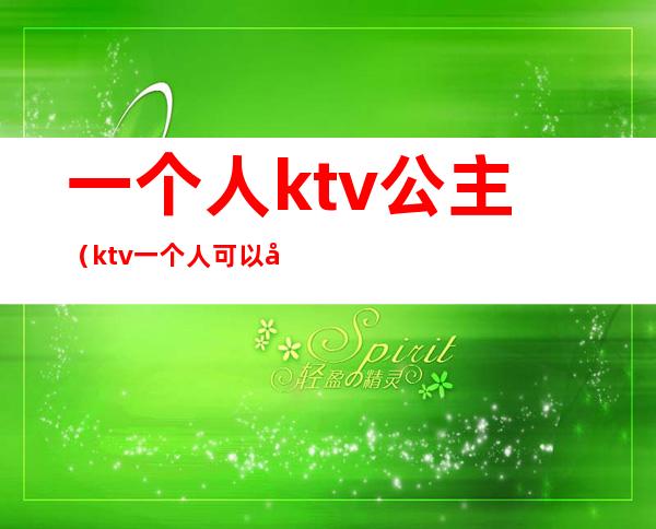 一个人ktv公主（ktv一个人可以叫公主吗）