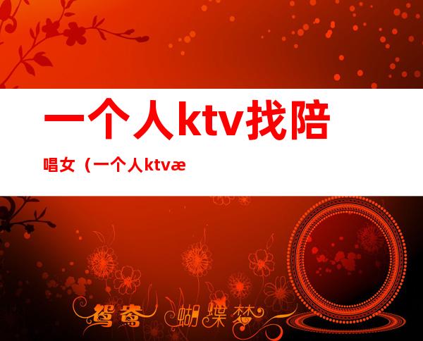 一个人ktv找陪唱女(一个人ktv找陪唱女生)