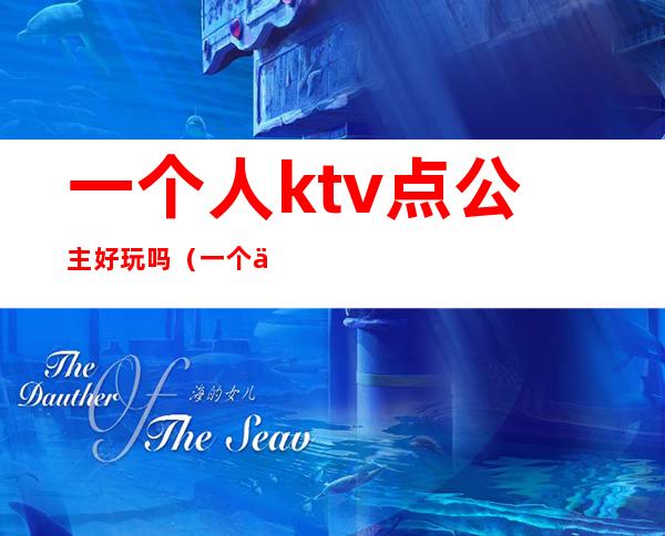 一个人ktv点公主好玩吗(一个人去ktv点公主好玩吗)