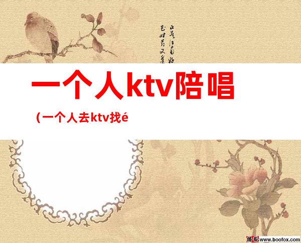一个人ktv陪唱(一个人去ktv找陪唱)