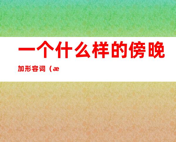 一个什么样的傍晚加形容词(比喻傍晚的句子)