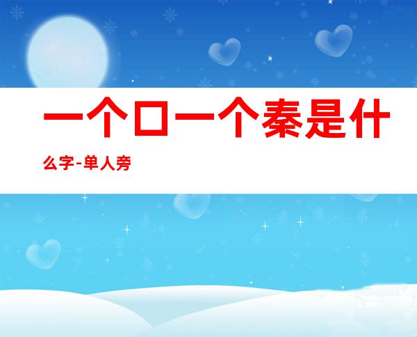 一个口一个秦是什么字-单人旁加一个秦怎么读啊?
