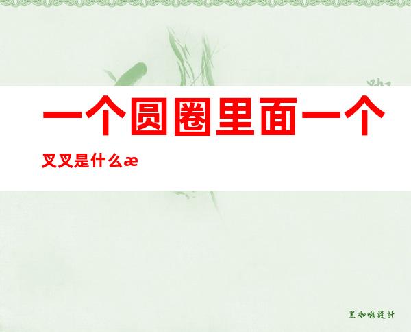 一个圆圈里面一个叉叉是什么标志(一个圆圈里面一个叉代表什么)
