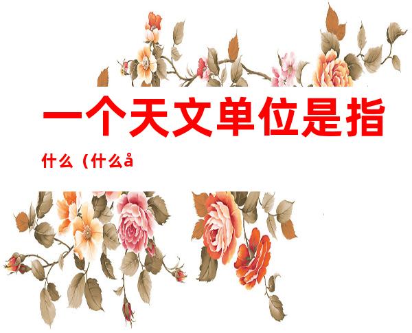 一个天文单位是指什么(什么叫一个天文单位)