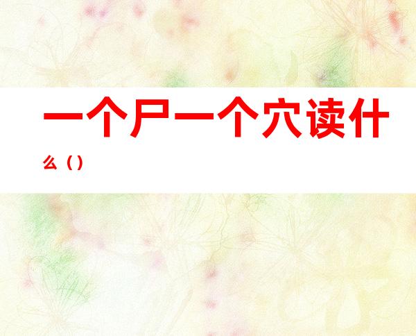 一个尸一个穴读什么()